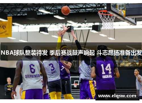 NBA球队整装待发 季后赛战鼓声响起 斗志昂扬准备出发